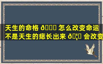 天生的命格 💐 怎么改变命运（不是天生的痣长出来 🦅 会改变命运吗）